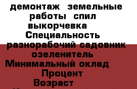 демонтаж, земельные работы, спил - выкорчевка... › Специальность ­ разнорабочий,садовник-озеленитель › Минимальный оклад ­ 1 000 › Процент ­ 15 › Возраст ­ 42 - Краснодарский край, Краснодар г. Работа » Резюме   . Краснодарский край,Краснодар г.